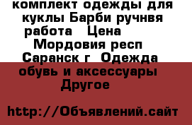 комплект одежды для куклы Барби ручнвя работа › Цена ­ 550 - Мордовия респ., Саранск г. Одежда, обувь и аксессуары » Другое   